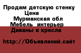 Продам детскую стенку. › Цена ­ 6 000 - Мурманская обл. Мебель, интерьер » Диваны и кресла   